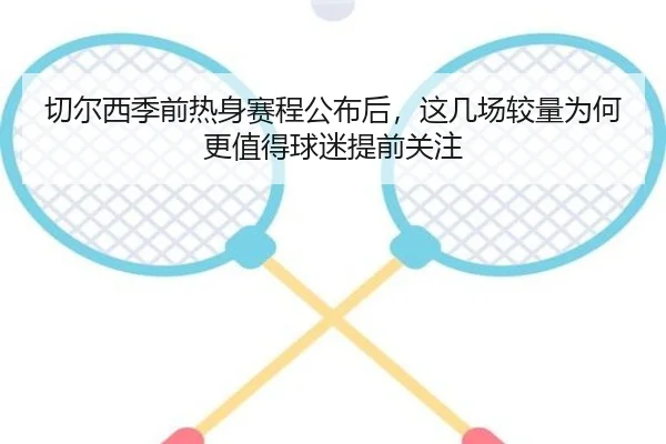 切尔西季前热身赛程公布后，这几场较量为何更值得球迷提前关注 - huatihui